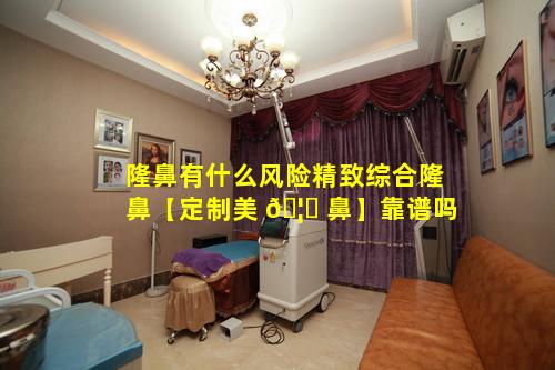隆鼻有什么风险精致综合隆鼻【定制美 🦅 鼻】靠谱吗
